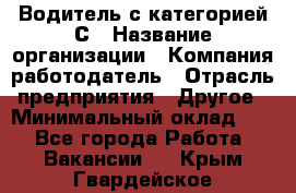 Водитель с категорией С › Название организации ­ Компания-работодатель › Отрасль предприятия ­ Другое › Минимальный оклад ­ 1 - Все города Работа » Вакансии   . Крым,Гвардейское